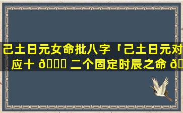 己土日元女命批八字「己土日元对应十 🐅 二个固定时辰之命 🦆 理」
